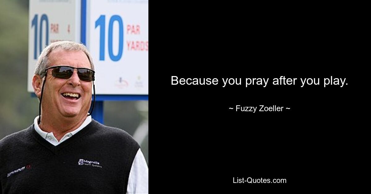 Because you pray after you play. — © Fuzzy Zoeller