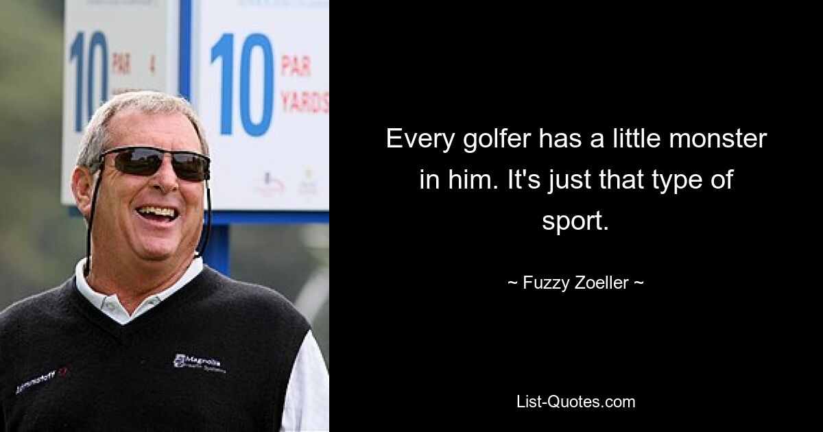 Every golfer has a little monster in him. It's just that type of sport. — © Fuzzy Zoeller