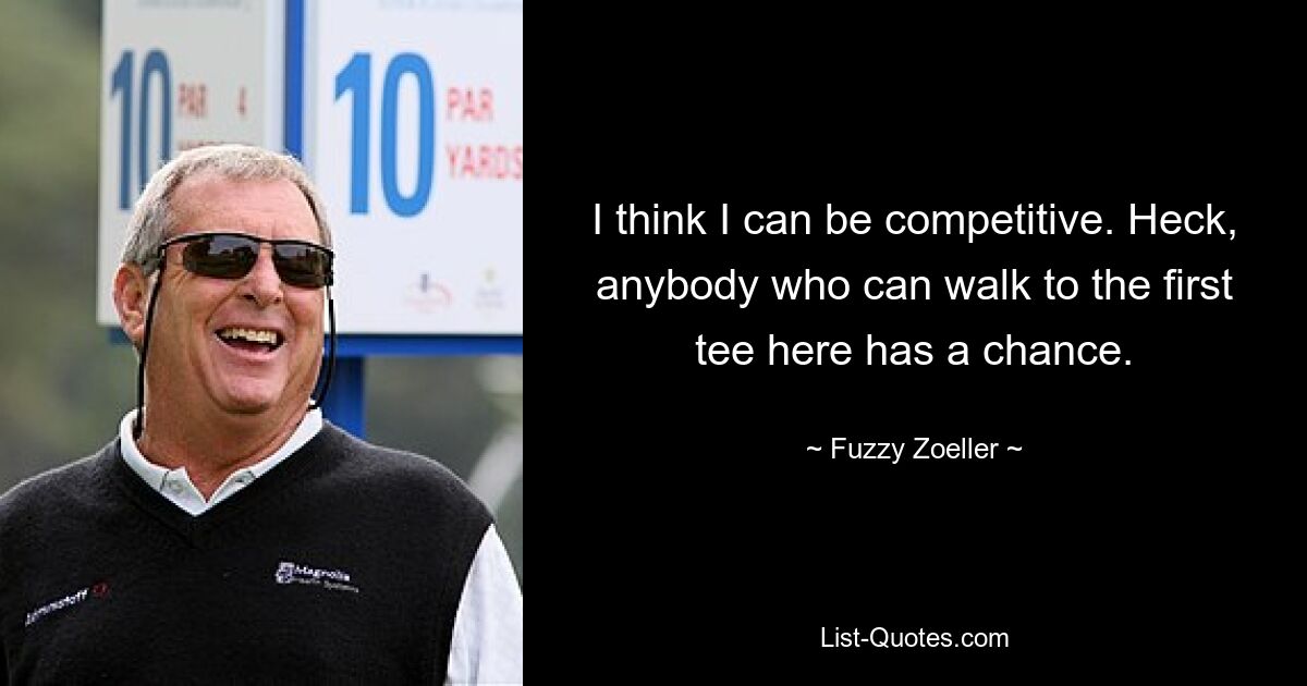 I think I can be competitive. Heck, anybody who can walk to the first tee here has a chance. — © Fuzzy Zoeller