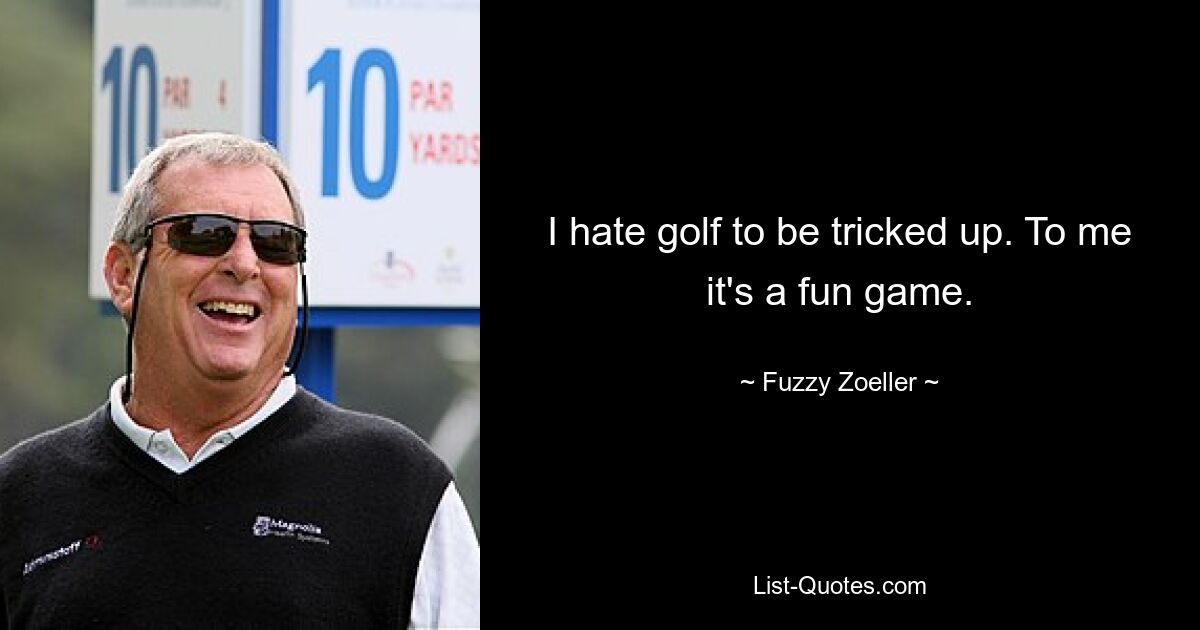 I hate golf to be tricked up. To me it's a fun game. — © Fuzzy Zoeller