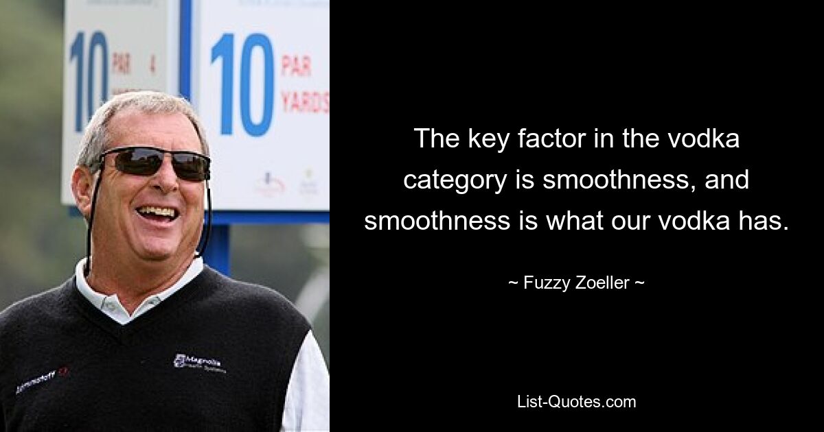 The key factor in the vodka category is smoothness, and smoothness is what our vodka has. — © Fuzzy Zoeller