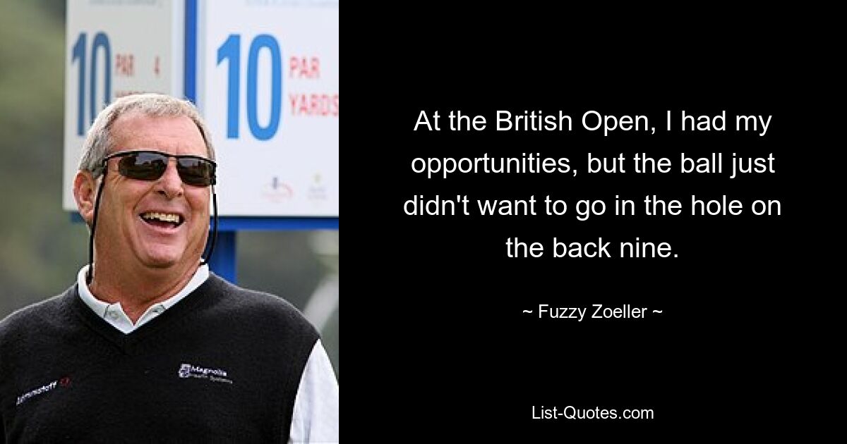 At the British Open, I had my opportunities, but the ball just didn't want to go in the hole on the back nine. — © Fuzzy Zoeller