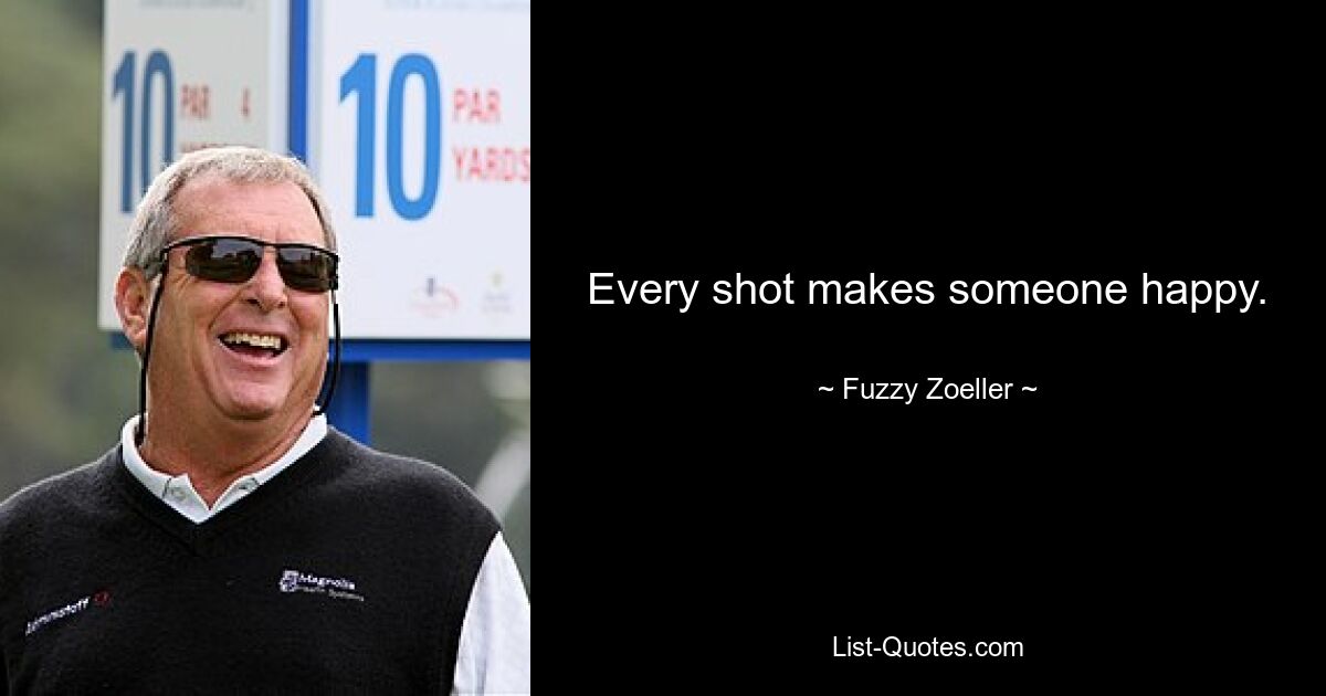 Every shot makes someone happy. — © Fuzzy Zoeller