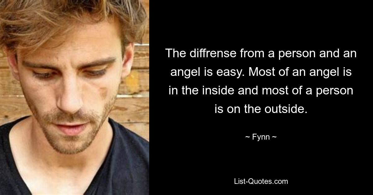 The diffrense from a person and an angel is easy. Most of an angel is in the inside and most of a person is on the outside. — © Fynn