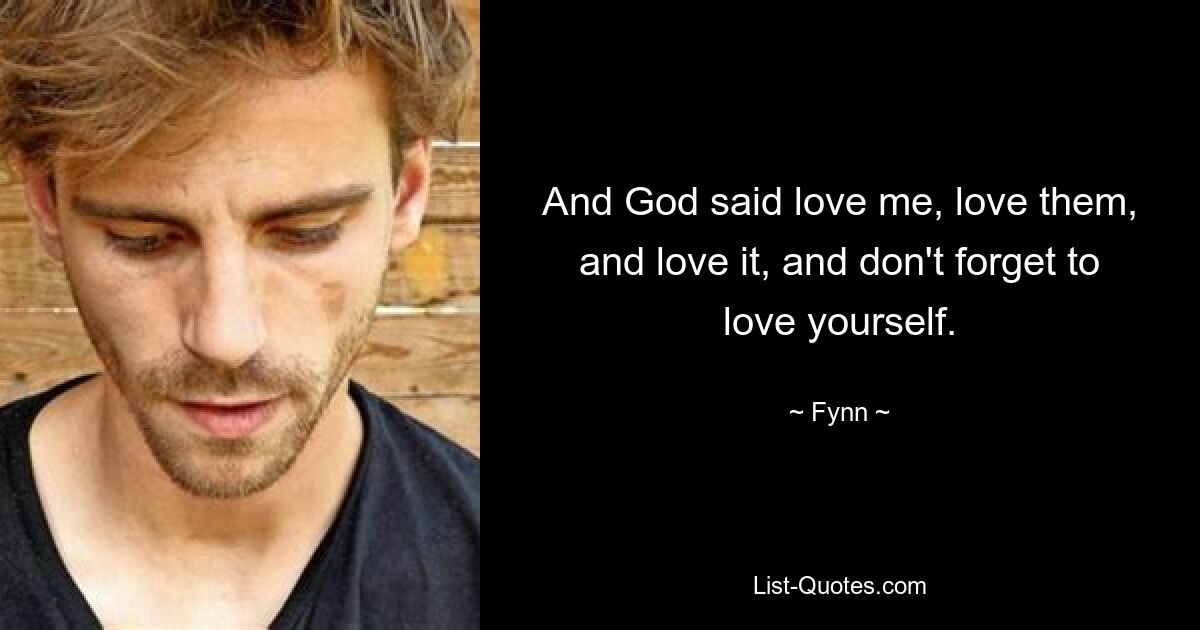 And God said love me, love them, and love it, and don't forget to love yourself. — © Fynn