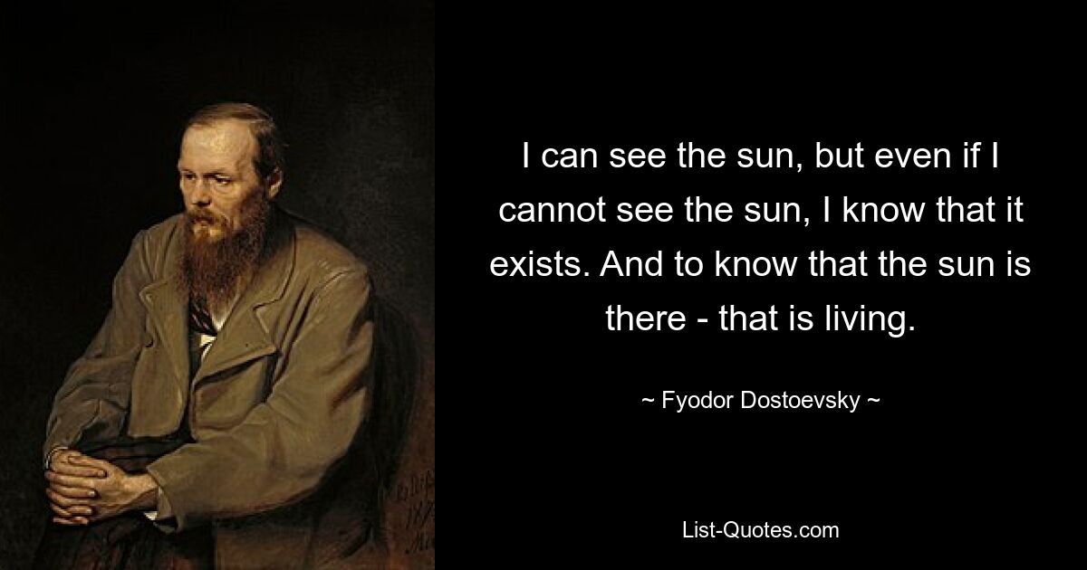 Я могу видеть солнце, но даже если я не вижу солнца, я знаю, что оно существует. А знать, что солнце есть - это жить. — © Федор Достоевский 