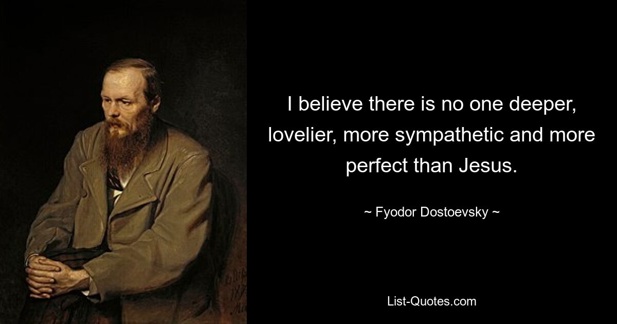 I believe there is no one deeper, lovelier, more sympathetic and more perfect than Jesus. — © Fyodor Dostoevsky