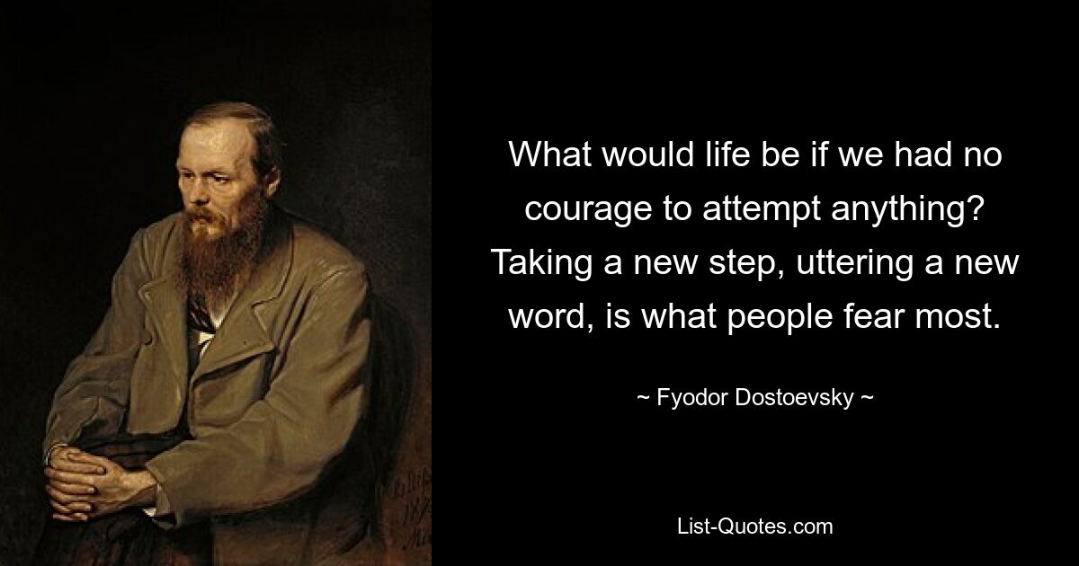 What would life be if we had no courage to attempt anything?
Taking a new step, uttering a new word, is what people fear most. — © Fyodor Dostoevsky