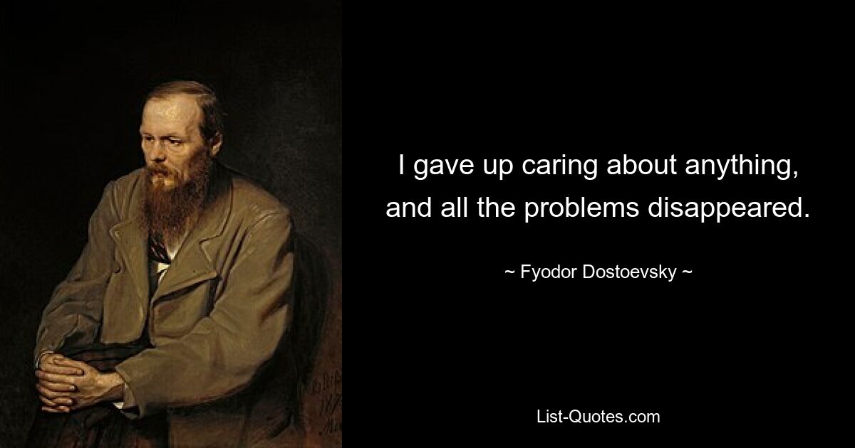 I gave up caring about anything, and all the problems disappeared. — © Fyodor Dostoevsky