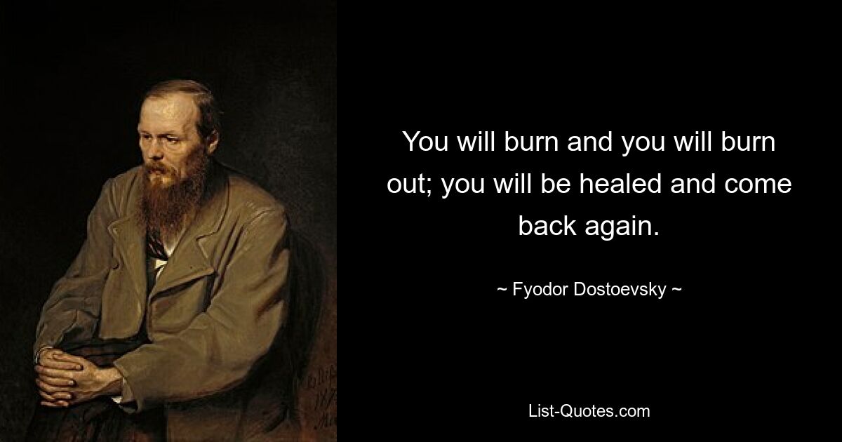 You will burn and you will burn out; you will be healed and come back again. — © Fyodor Dostoevsky