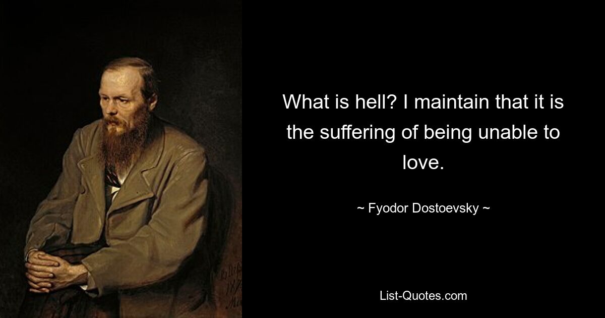 What is hell? I maintain that it is the suffering of being unable to love. — © Fyodor Dostoevsky