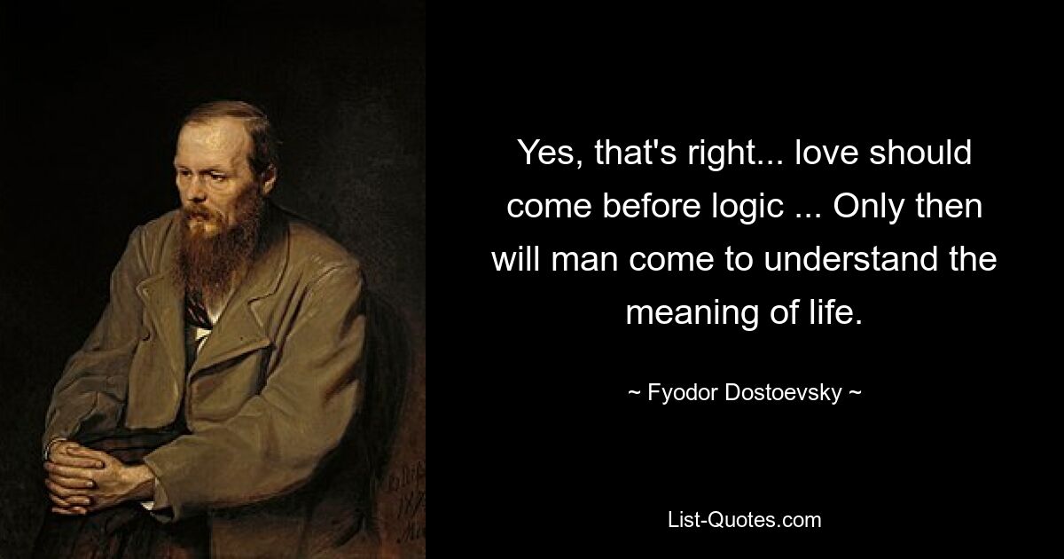 Да, правильно... любовь должна предшествовать логике... Только тогда человек придет к пониманию смысла жизни. — © Федор Достоевский