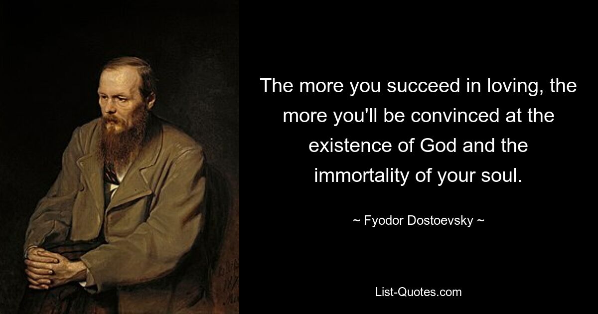 The more you succeed in loving, the more you'll be convinced at the existence of God and the immortality of your soul. — © Fyodor Dostoevsky