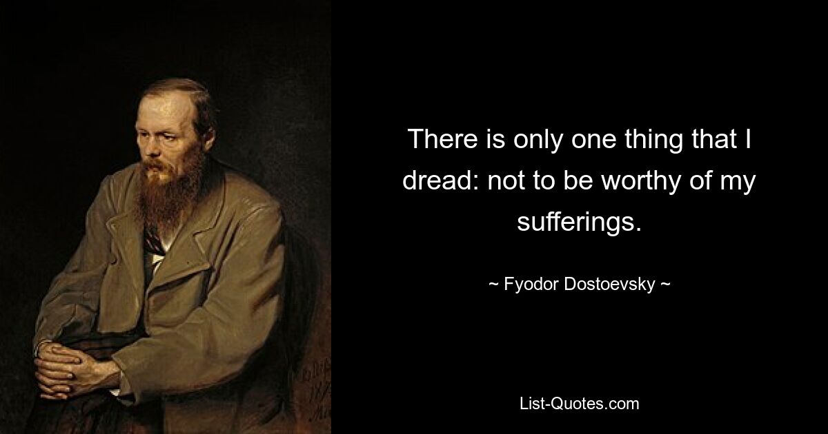 There is only one thing that I dread: not to be worthy of my sufferings. — © Fyodor Dostoevsky