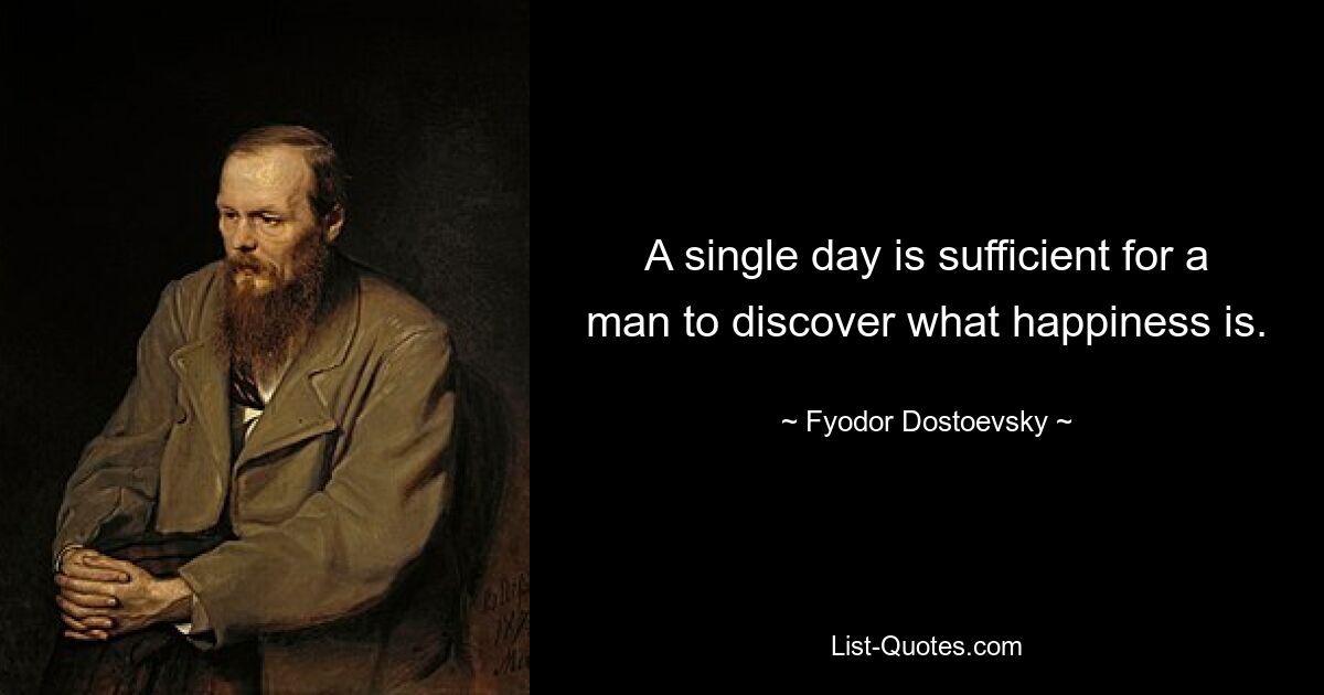 A single day is sufficient for a man to discover what happiness is. — © Fyodor Dostoevsky