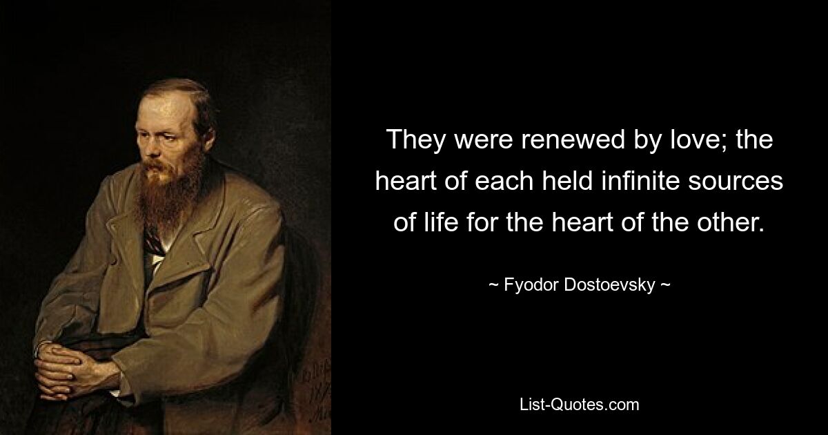 They were renewed by love; the heart of each held infinite sources of life for the heart of the other. — © Fyodor Dostoevsky