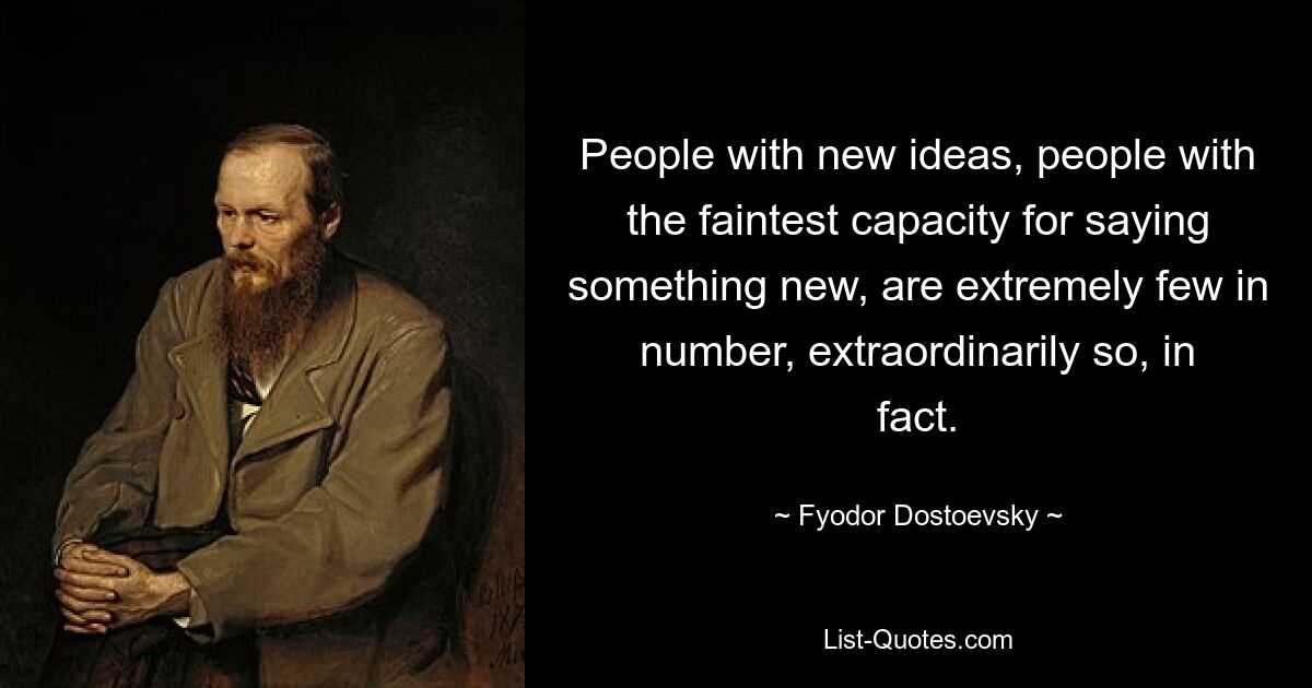 People with new ideas, people with the faintest capacity for saying something new, are extremely few in number, extraordinarily so, in fact. — © Fyodor Dostoevsky