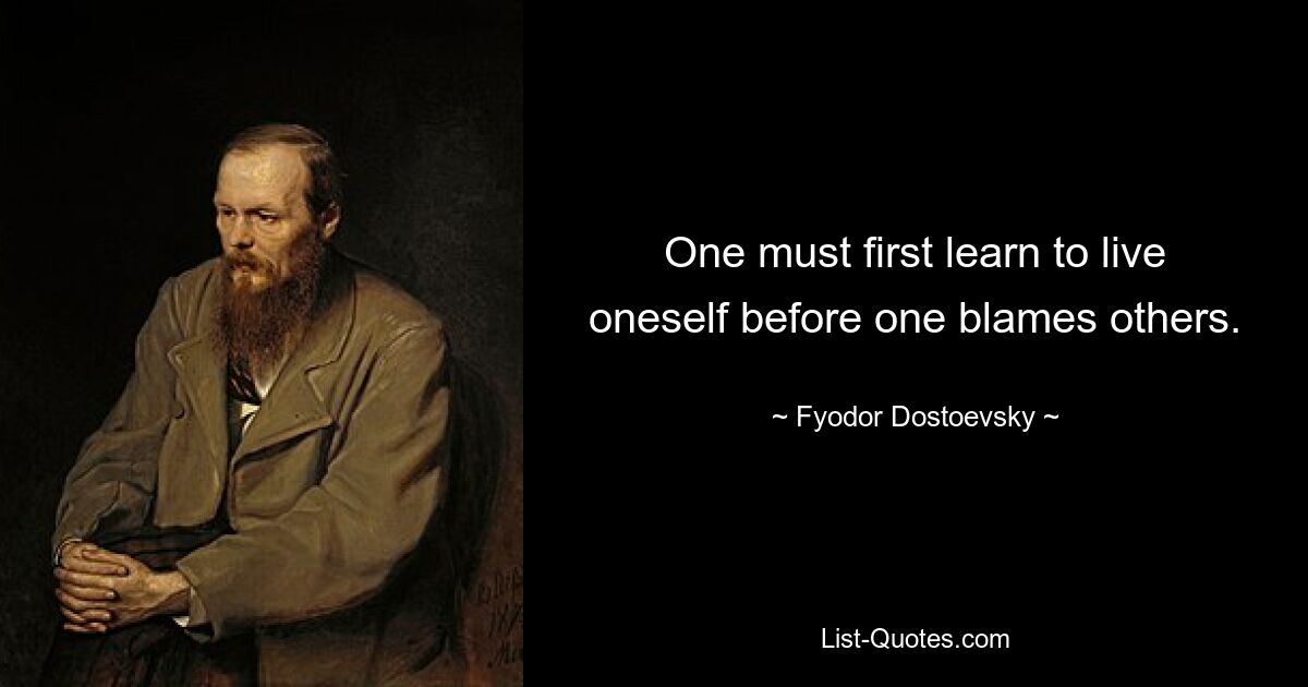 One must first learn to live oneself before one blames others. — © Fyodor Dostoevsky