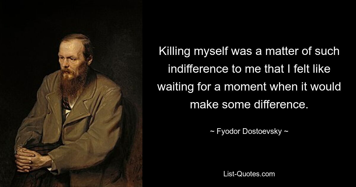 Killing myself was a matter of such indifference to me that I felt like waiting for a moment when it would make some difference. — © Fyodor Dostoevsky