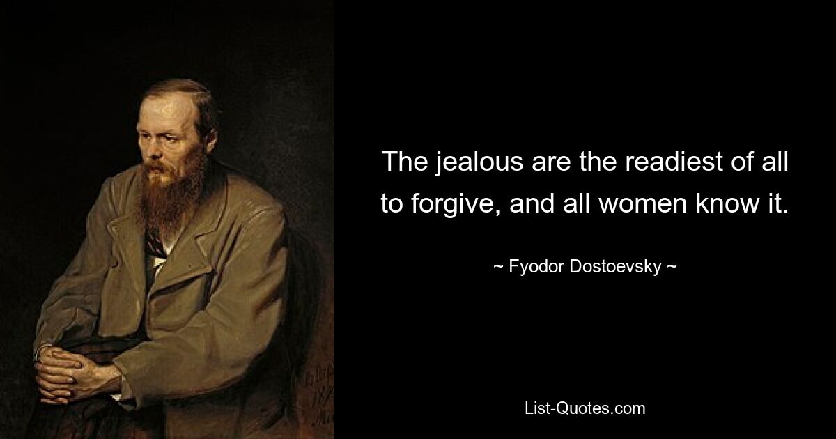 The jealous are the readiest of all to forgive, and all women know it. — © Fyodor Dostoevsky