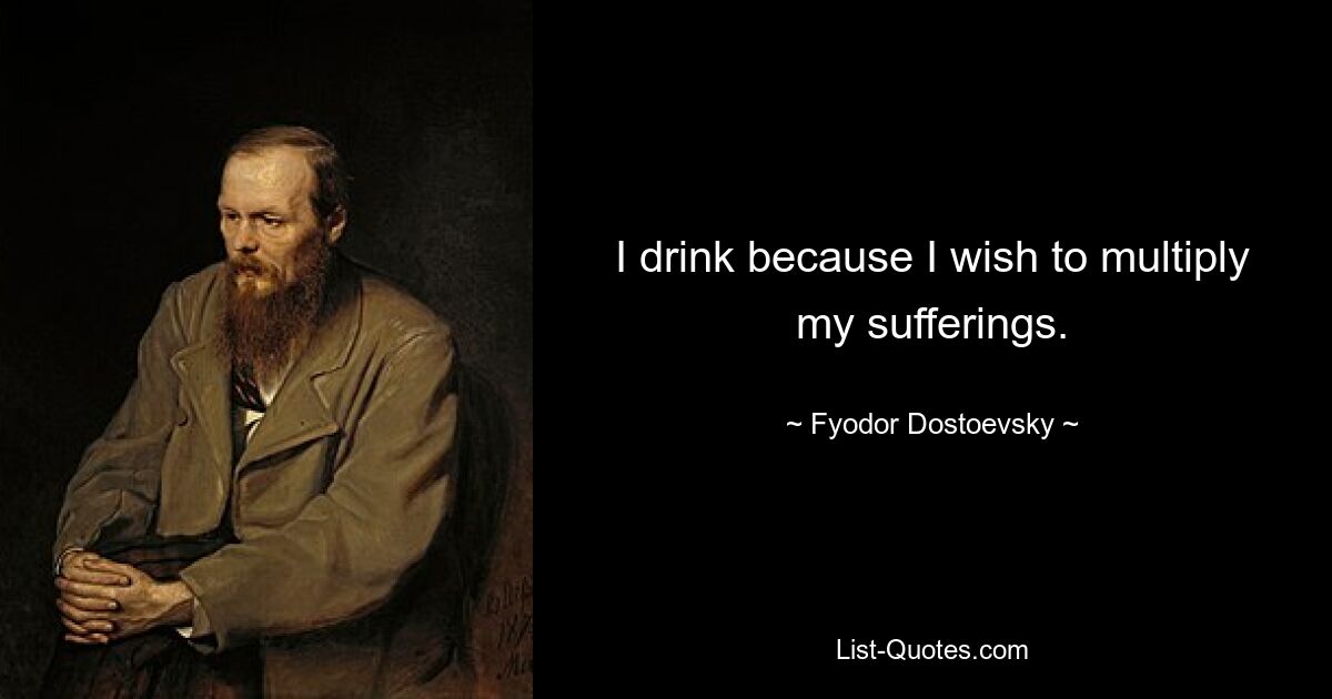 I drink because I wish to multiply my sufferings. — © Fyodor Dostoevsky