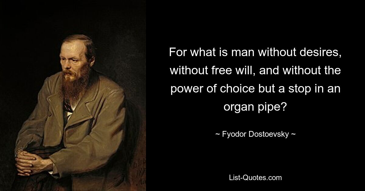 For what is man without desires, without free will, and without the power of choice but a stop in an organ pipe? — © Fyodor Dostoevsky