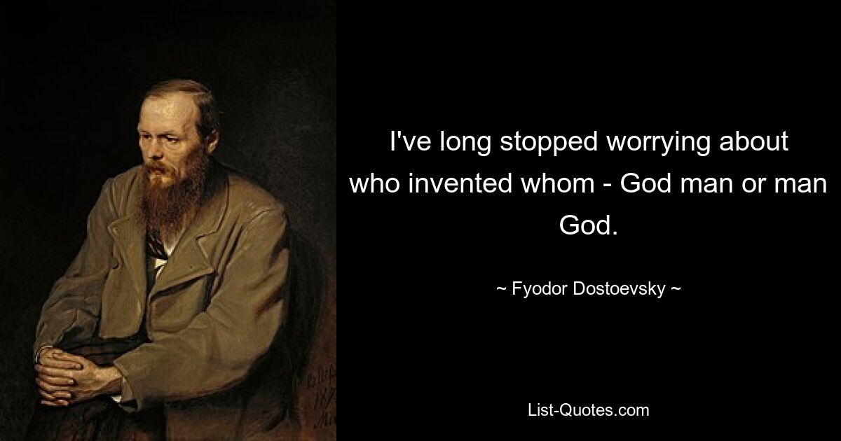 I've long stopped worrying about who invented whom - God man or man God. — © Fyodor Dostoevsky