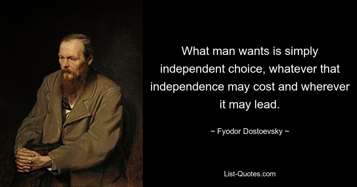 What man wants is simply independent choice, whatever that independence may cost and wherever it may lead. — © Fyodor Dostoevsky