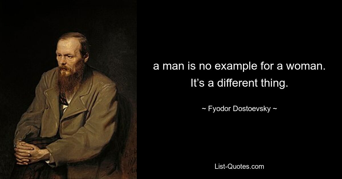 a man is no example for a woman. It’s a different thing. — © Fyodor Dostoevsky