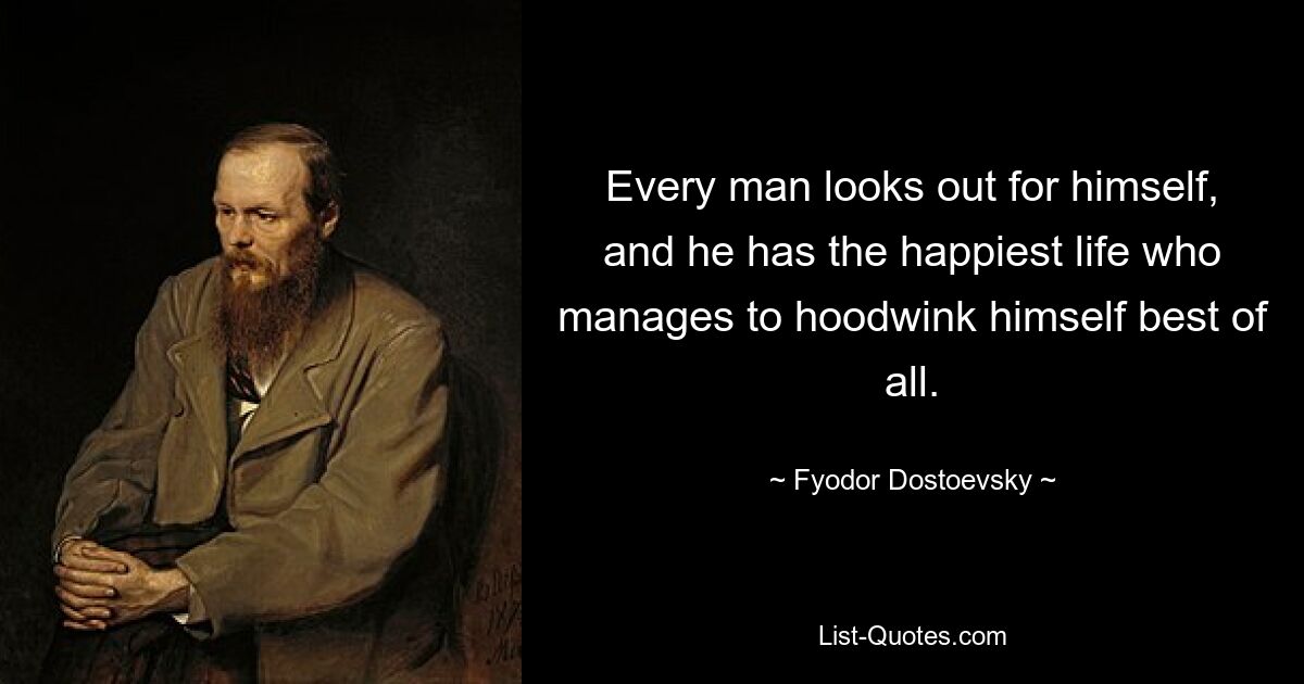 Every man looks out for himself, and he has the happiest life who manages to hoodwink himself best of all. — © Fyodor Dostoevsky