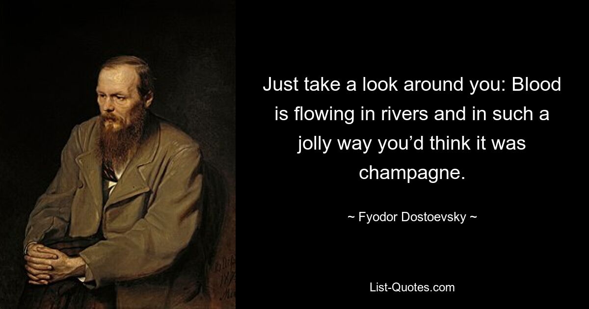 Just take a look around you: Blood is flowing in rivers and in such a jolly way you’d think it was champagne. — © Fyodor Dostoevsky