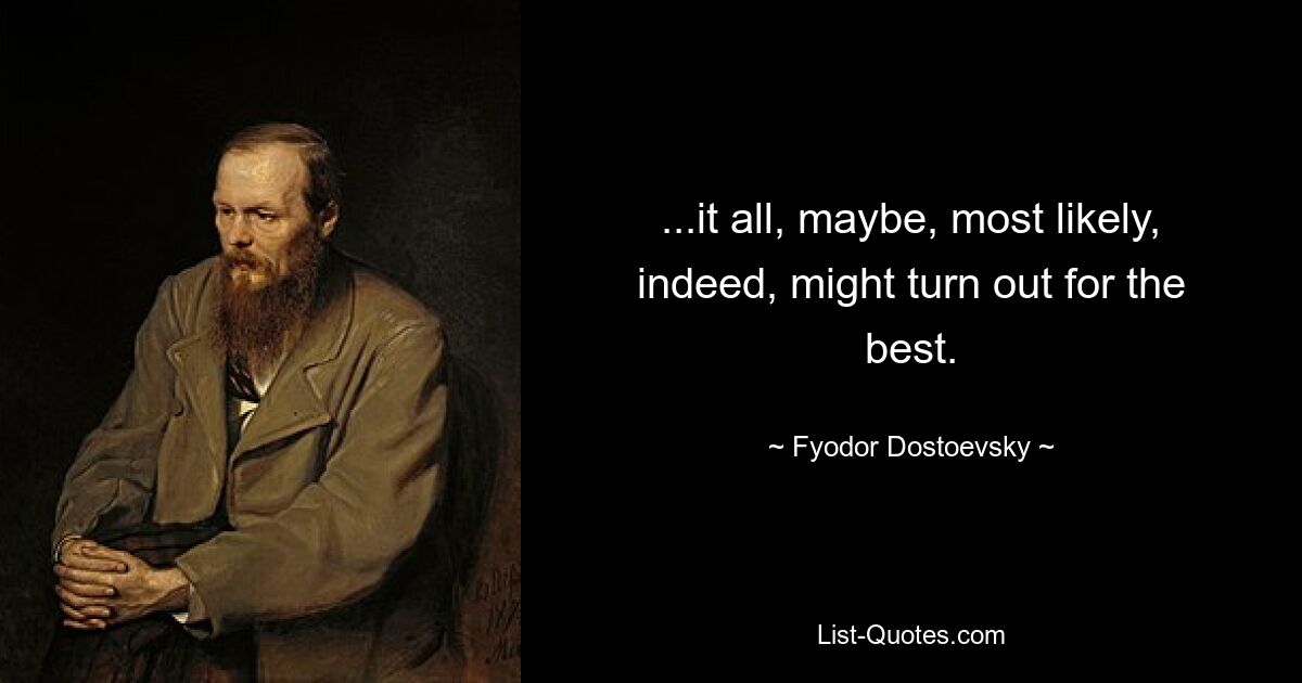 ...it all, maybe, most likely, indeed, might turn out for the best. — © Fyodor Dostoevsky