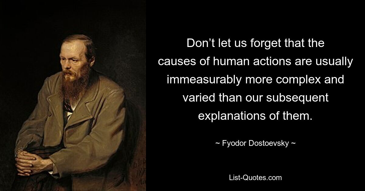 Don’t let us forget that the causes of human actions are usually immeasurably more complex and varied than our subsequent explanations of them. — © Fyodor Dostoevsky