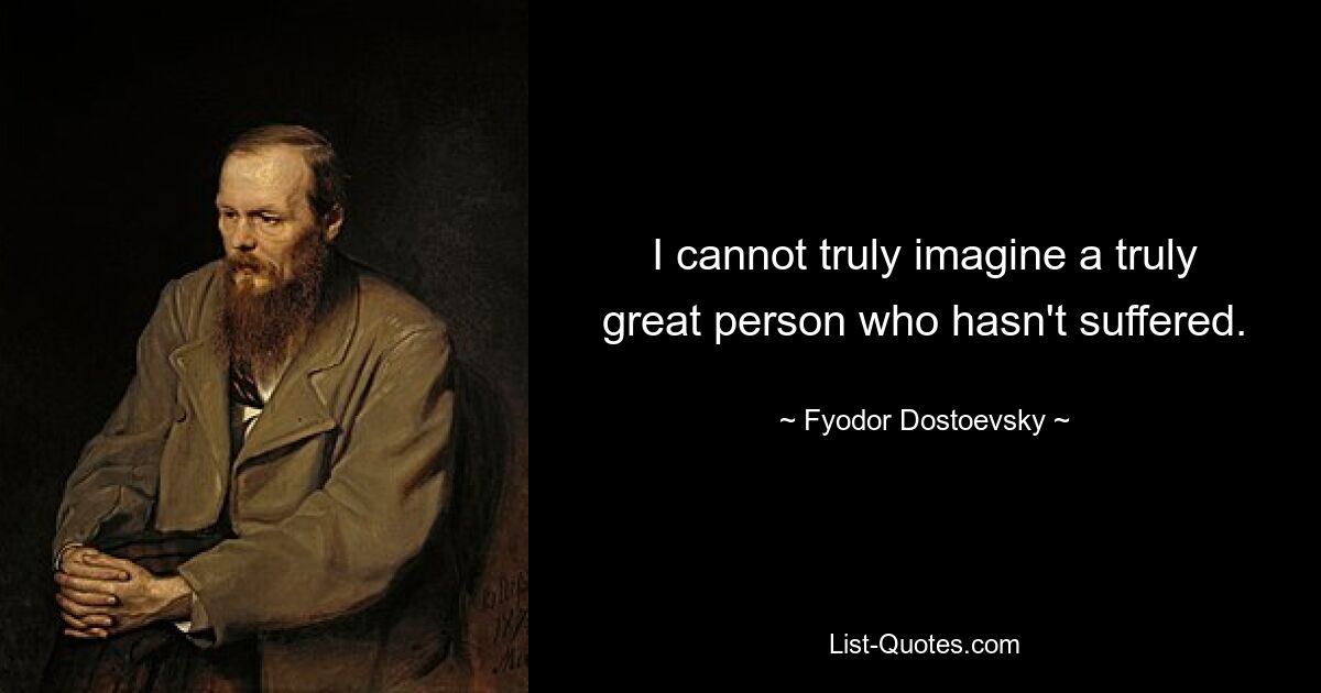 I cannot truly imagine a truly great person who hasn't suffered. — © Fyodor Dostoevsky