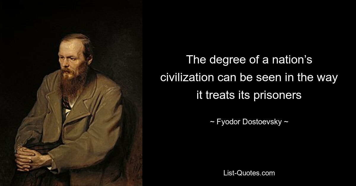 The degree of a nation’s civilization can be seen in the way it treats its prisoners — © Fyodor Dostoevsky