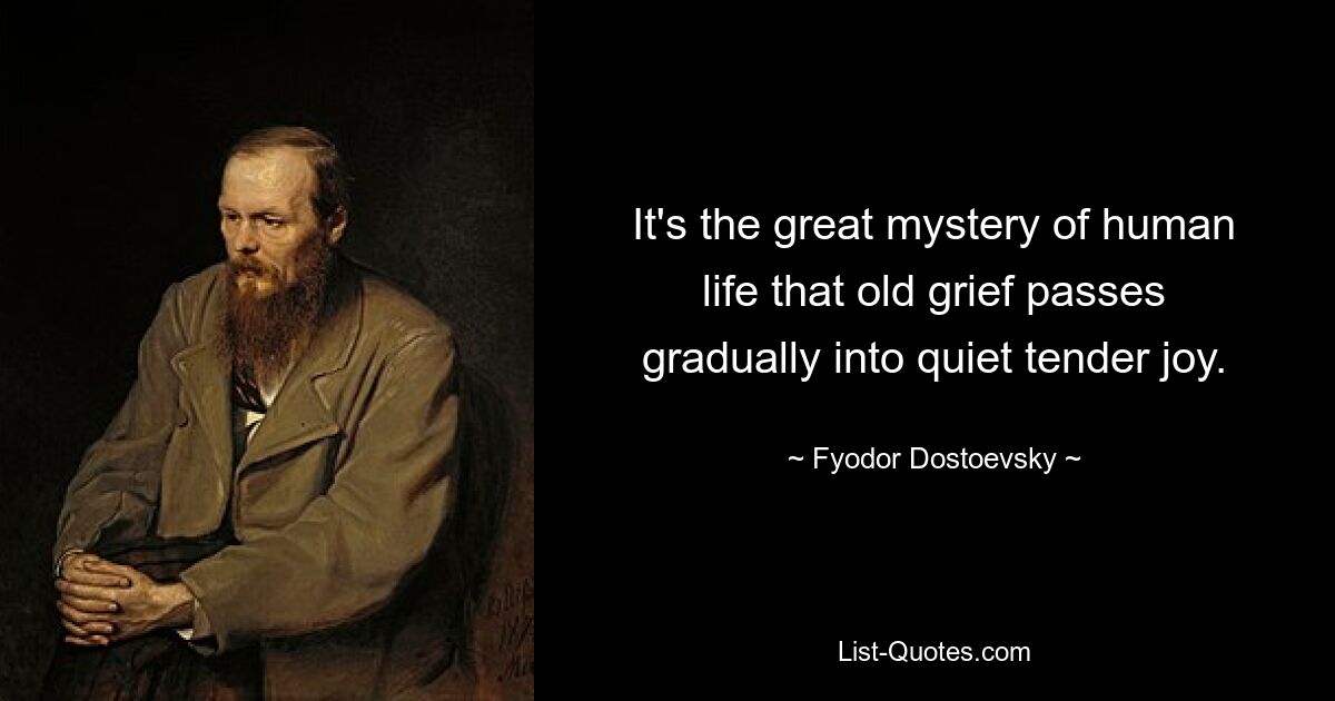 It's the great mystery of human life that old grief passes gradually into quiet tender joy. — © Fyodor Dostoevsky