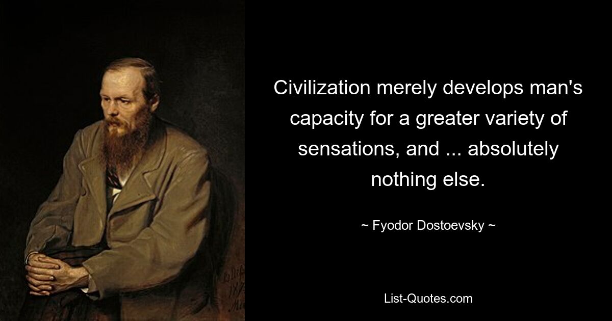 Civilization merely develops man's capacity for a greater variety of sensations, and ... absolutely nothing else. — © Fyodor Dostoevsky