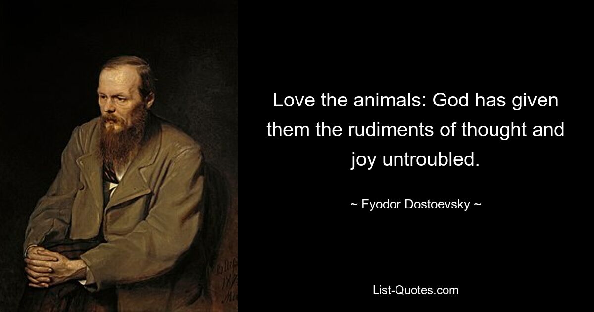 Love the animals: God has given them the rudiments of thought and joy untroubled. — © Fyodor Dostoevsky