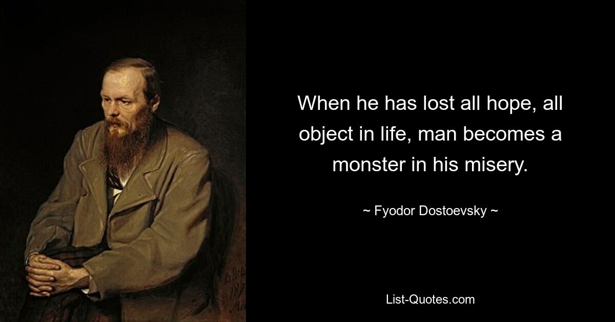 When he has lost all hope, all object in life, man becomes a monster in his misery. — © Fyodor Dostoevsky