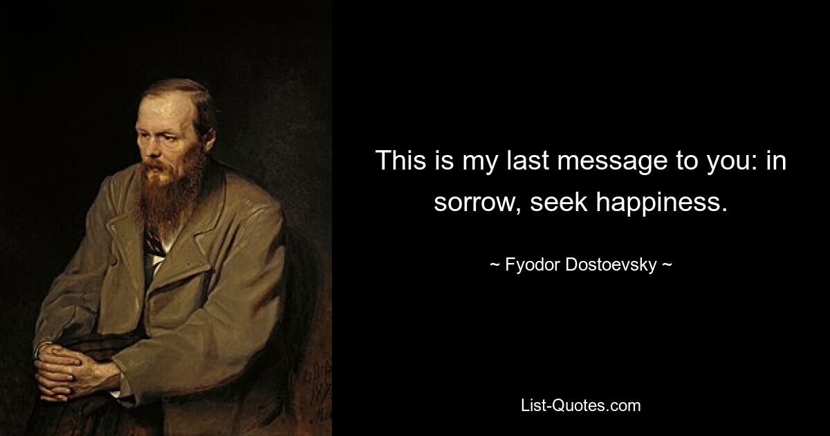 This is my last message to you: in sorrow, seek happiness. — © Fyodor Dostoevsky