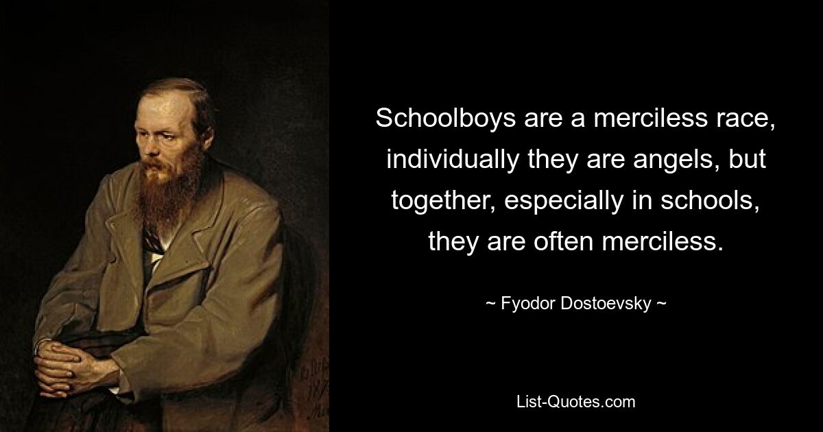 Schoolboys are a merciless race, individually they are angels, but together, especially in schools, they are often merciless. — © Fyodor Dostoevsky