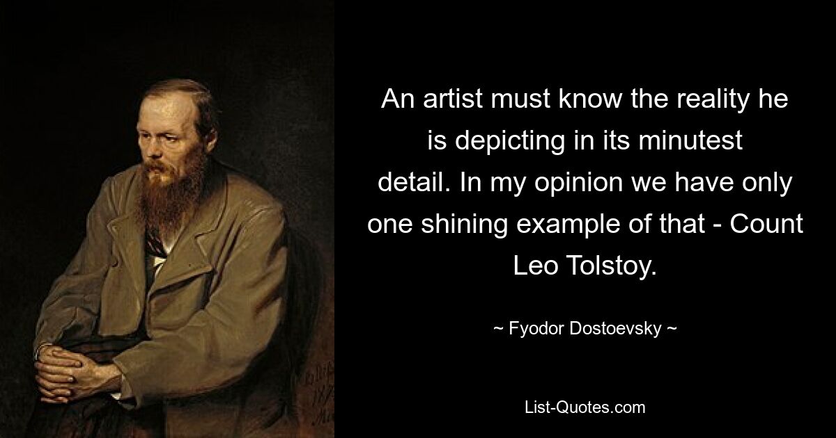 An artist must know the reality he is depicting in its minutest detail. In my opinion we have only one shining example of that - Count Leo Tolstoy. — © Fyodor Dostoevsky