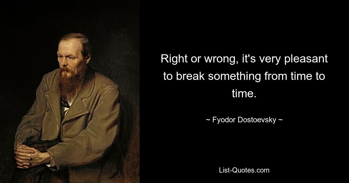 Right or wrong, it's very pleasant to break something from time to time. — © Fyodor Dostoevsky