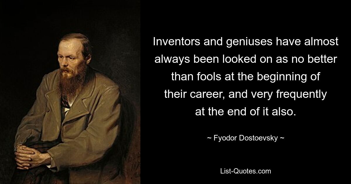 Inventors and geniuses have almost always been looked on as no better than fools at the beginning of their career, and very frequently at the end of it also. — © Fyodor Dostoevsky