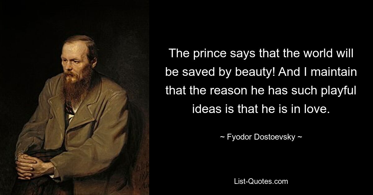 The prince says that the world will be saved by beauty! And I maintain that the reason he has such playful ideas is that he is in love. — © Fyodor Dostoevsky