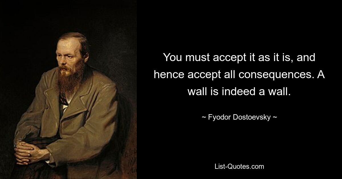 You must accept it as it is, and hence accept all consequences. A wall is indeed a wall. — © Fyodor Dostoevsky