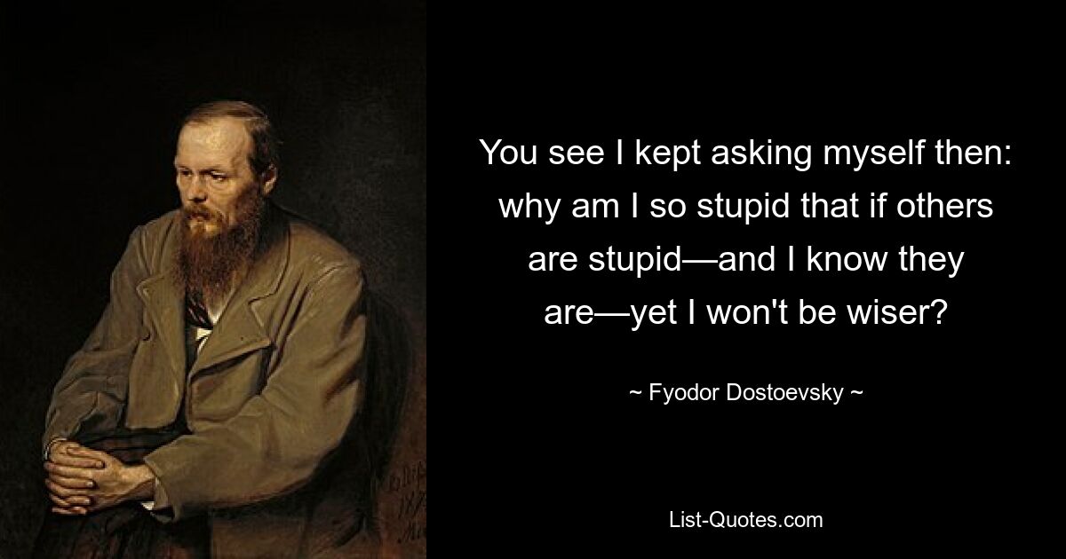 You see I kept asking myself then: why am I so stupid that if others are stupid—and I know they are—yet I won't be wiser? — © Fyodor Dostoevsky