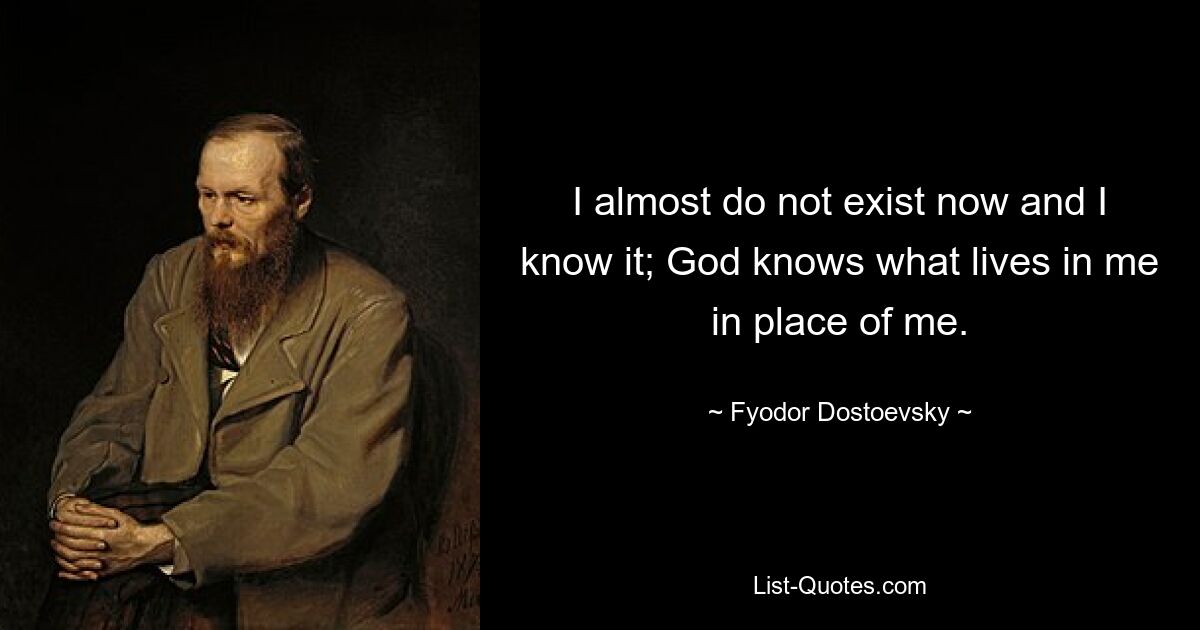 I almost do not exist now and I know it; God knows what lives in me in place of me. — © Fyodor Dostoevsky