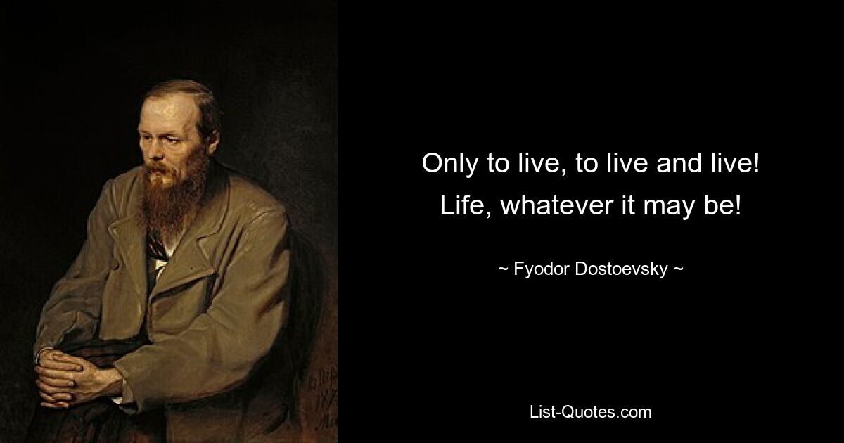 Only to live, to live and live! Life, whatever it may be! — © Fyodor Dostoevsky