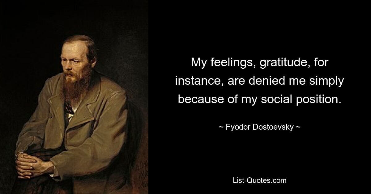 My feelings, gratitude, for instance, are denied me simply because of my social position. — © Fyodor Dostoevsky